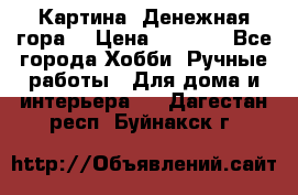 Картина “Денежная гора“ › Цена ­ 4 000 - Все города Хобби. Ручные работы » Для дома и интерьера   . Дагестан респ.,Буйнакск г.